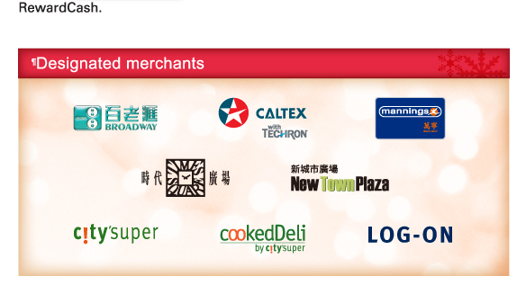 RewardCash. 
&para;Designated merchants

Broadway | Caltex | Mannings | Times square | New Town Plaza | city'super | cookedDeli | LOG-ON