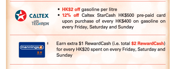 Caltex | 
•	HK$2 off gasoline per litre 
•	12% off Caltex StarCash HK$500 pre-paid card upon purchase of every HK$400 on gasoline on every Friday, Saturday and Sunday

Mannings‡ | Earn extra $1 RewardCash (i.e. total $2 RewardCash) for every HK$20 spent on every Friday, Saturday and Sunday