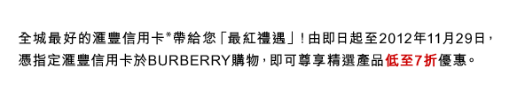 全城最好的匯豐信用卡*帶給您「最紅禮遇」！由即日起至2012年11月29日，憑指定匯豐信用卡於BURBERRY購物，即可尊享精選產品低至7折優惠。