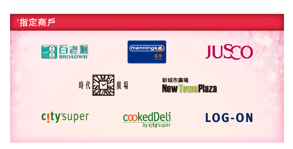 †指定商戶
          
百老匯 ｜ 萬寧 | Jusco | 時代廣場 | 新城市廣場 | city'super | cookedDeli | LOG-ON