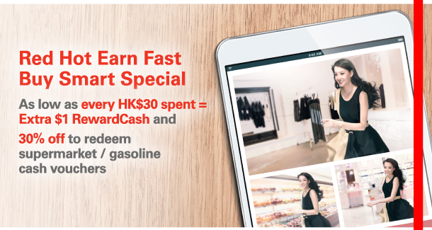 Red Hot Earn Fast Buy Smart Special 
    
As low as every HK$30 spent = Extra $1 RewardCash and 30% off to redeem supermarket / gasoline cash vouchers