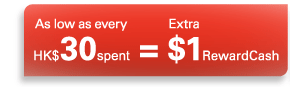 As low as every HK$30 spent = Extra $1 RewardCash