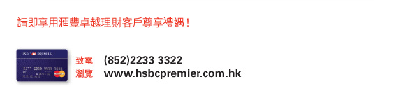 請即享用匯豐卓越理財客戶尊享禮遇！  
          
致電	(852)2233 3322 
瀏覽	www.hsbcpremier.com.hk 