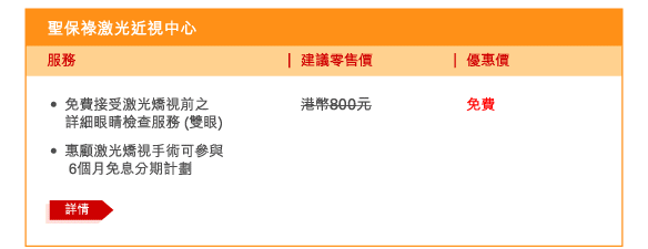 聖保祿激光近視中心 
 - 	免費接受激光矯視前之詳細眼睛檢查服務 (雙眼) | 建議零售價港幣800元 | 優惠價免費 
 - 	惠顧激光矯視手術可參與6個月免息分期計劃 
	詳情