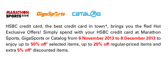 HSBC credit card, the best credit card in town*, brings you the Red Hot Exclusive Offers! Simply spend with your HSBC credit card at Marathon Sports, GigaSports or Catalog from 6 November 2013 to 8 December 2013 to enjoy up to 50% off† selected items, up to 20% off regular-priced items and extra 5% off‡ discounted items.