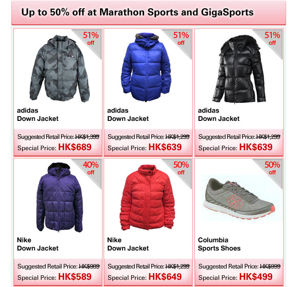 Up to 50% off at Marathon Sports and GigaSports adidas Down Jacket |  Suggested Retail Price: HK$1,399  |  Special Price: HK$689 adidas Down Jacket |  Suggested Retail Price: HK$1,299  |  Special Price: HK$639 adidas Down Jacket  |  Suggested Retail Price: HK$1,299  |  Special Price: HK$639 Nike Down Jacket  |  Suggested Retail Price: HK$989  |  Special Price: HK$589 Nike Down Jacket  |  Suggested Retail Price: HK$1,299  |  Special Price: HK$649 Columbia Sports Shoes  |  Suggested Retail Price: HK$999  |  Special Price: HK$499