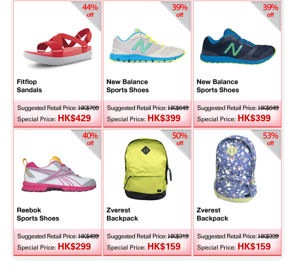  Fitflop Sandals  |  Suggested Retail Price: HK$760  |  Special Price: HK$429 New Balance Sports Shoes  |  Suggested Retail Price: HK$649  |  Special Price: HK$399 New Balance Sports Shoes  |  Suggested Retail Price: HK$649  |  Special Price: HK$399 Reebok Sports Shoes  |  Suggested Retail Price: HK$499  |  Special Price: HK$299 Zverest Backpack  |  Suggested Retail Price: HK$319  |  Special Price: HK$159 Zverest Backpack  |  Suggested Retail Price: HK$339  |  Special Price: HK$159