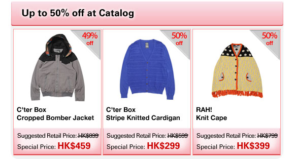 Up to 50% off at Catalog C'ter Box Cropped Bomber Jacket  |  Suggested Retail Price: HK$899  |  Special Price: HK$459 C'ter Box Stripe Knitted Cardigan  |  Suggested Retail Price: HK$599  |  Special Price: HK$299 RAH! Knit Cape  |  Suggested Retail Price: HK$799  |  Special Price: HK$399