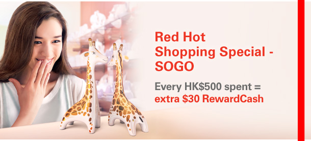 Red Hot Shopping Special - SOGO  Every HK$500 spent = extra $30 RewardCash 