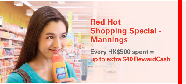 Red Hot Shopping Special - Mannings  Every HK$500 spent = up to extra $40 RewardCash