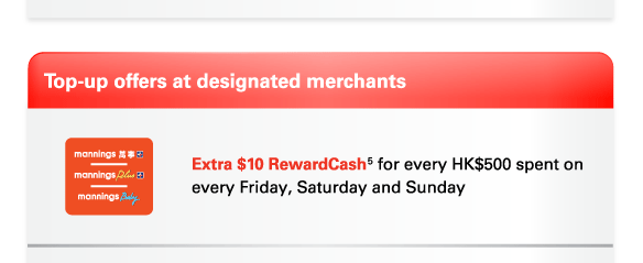 Top-up offers at designated merchants  Mannings | Extra $10 RewardCash(5) for every HK$500 spent on every Friday, Saturday and Sunday  