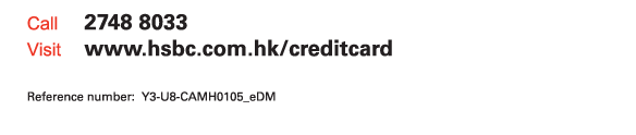 Call 2748 8033  Visit www.hsbc.com.hk/creditcard   Reference number: Y3-U8-CAMH0105_eDM