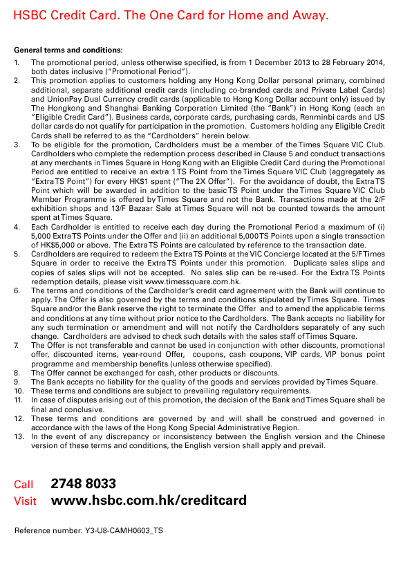 HSBC Credit Card. The One Card for Home and Away. General terms and conditions: 1. The promotional period, unless otherwise specified, is from 1 December 2013 to 28 February 2014, both dates inclusive (