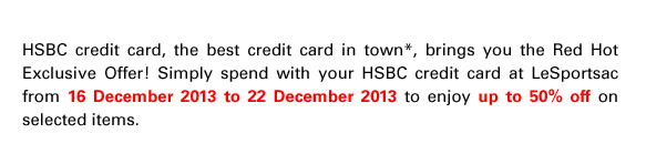 HSBC credit card, the best credit card in town*, brings you the Red Hot Exclusive Offer! Simply spend with your HSBC credit card at LeSportsac from 16 December 2013 to 22 December 2013 to enjoy up to 50% off on selected items.