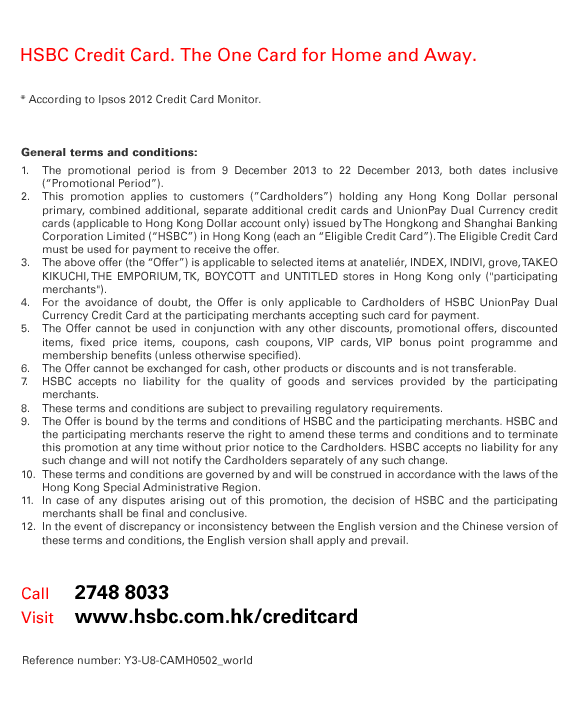 HSBC Credit Card. The One Card for Home and Away. * According to Ipsos 2012 Credit Card Monitor. General terms and conditions: 1. The promotional period is from 9 December 2013 to 22 December 2013, both dates inclusive (