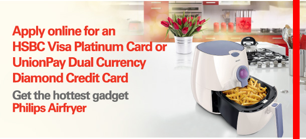 Apply online for an HSBC Visa Platinum Card or UnionPay Dual Currency Diamond Credit Card  Get the hottest gadget Philips Airfryer 