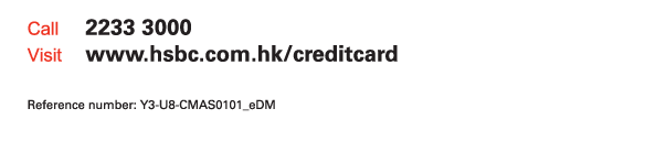 Call 2233 3000  Visit www.hsbc.com.hk/creditcard   Reference number: Y3-U8-CMAS0101_eDM 