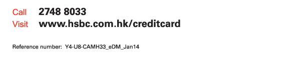 Call 2748 8033  Visit www.hsbc.com.hk/creditcard   Reference number: Y4-U8-CAMH33_eDM_Jan14 