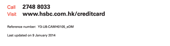 Call 2748 8033  Visit www.hsbc.com.hk/creditcard   Reference number:  Y3-U8-CAMH0105_eDM   Last updated on 9 January 2014