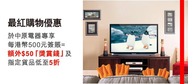 最紅購物優惠 
於中原電器專享每港幣500元簽賬=額外$50「獎賞錢」及指定貨品低至5折 