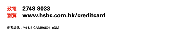 致電 2748 8033 
瀏覽 www.hsbc.com.hk/creditcard 

參考編號：Y4-U8-CAMH0504_eDM 