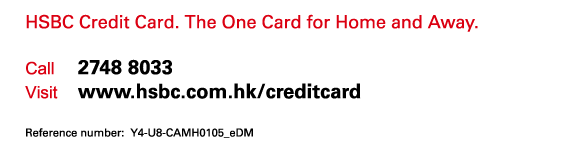 HSBC Credit Card. The One Card for Home and Away. 

Call 2748 8033 
Visit www.hsbc.com.hk/creditcard 

Reference number: Y4-U8-CAMH0105_eDM 