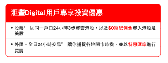 匯豐Digital用戶專享投資優惠
- 股票1–以同一戶口24小時3步買賣港股，以及$0經紀佣金買入港股及美股 
- 外匯–全日24小時交易2，讓你捕捉各地開市時機，並以特惠匯率進行買賣 