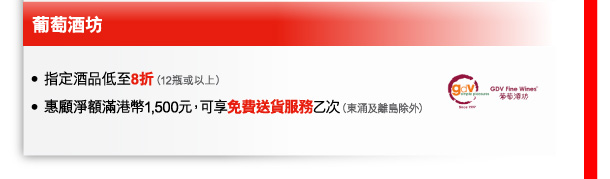 葡萄酒坊 
- 指定酒品低至8折（12瓶或以上） 
- 惠顧淨額滿港幣1,500元，可享免費送貨服務乙次（東涌及離島除外） 