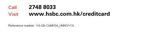 Call 2748 8033
Visit www.hsbc.com.hk/creditcard

Reference number: Y4-U8-CAMH34_HNNOV14