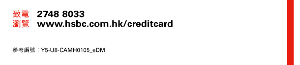 致電 2748 8033 
瀏覽 www.hsbc.com.hk/creditcard 

參考編號：Y5-U8-CAMH0105_eDM 