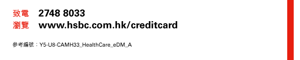 致電 2748 8033 
瀏覽 www.hsbc.com.hk/creditcard 

參考編號：Y5-U8-CAMH33_HealthCare_eDM_A 