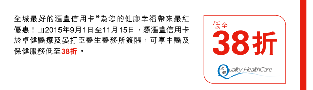 全城最好的匯豐信用卡*為您的健康幸福帶來最紅優惠！由2015年9月1日至11月15日，憑匯豐信用卡於卓健醫療及晏打臣醫生醫務所簽賬，可享中醫及保健服務低至38折。 

低至38折 | 卓健醫療 