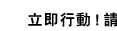 立即行動！請