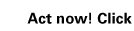 Act now! Click 