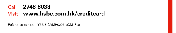 Call 2748 8033 
Visit www.hsbc.com.hk/creditcard 

Reference number: Y6-U8-CAMH0202_eDM_Plat 