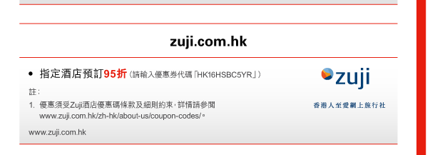zuji.com.hk 
- 指定酒店預訂95折（請輸入優惠券代碼「HK16HSBC5YR」） 
註： 
1. 優惠須受Zuji酒店優惠碼條款及細則約束，詳情請參閱www.zuji.com.hk/zh-hk/about-us/coupon-codes/。 
www.zuji.com.hk 