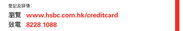 登記及詳情：
瀏覽: www.hsbc.com.hk/creditcard 
致電: 8228 1088 