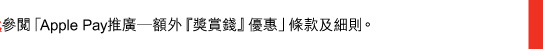 參閱「Apple Pay推廣—額外『獎賞錢』優惠」條款及細則。 