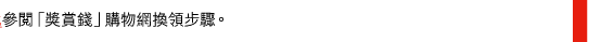 參閱「獎賞錢」購物網換領步驟。 