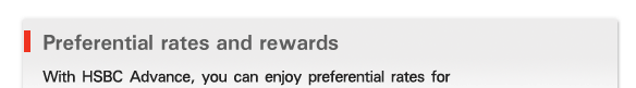 Preferential rates and rewards
    
With HSBC Advance, you can enjoy preferential rates for 