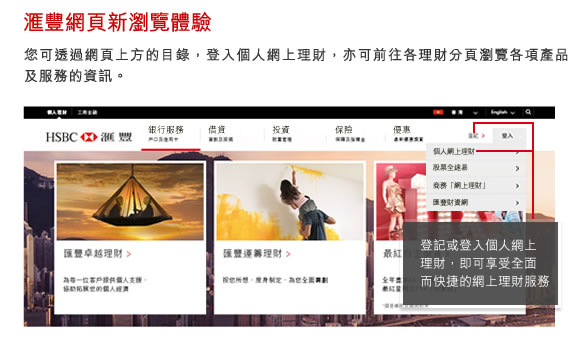 匯豐網頁新瀏覽體驗 您可透過網頁上方的目錄，登入個人網上理財，亦可前往各理財分頁瀏覽各項產品及服務的資訊。