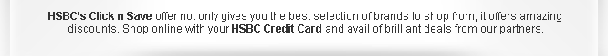 HSBC's Click n Save offer not only gives you the best selection of brands to shop from, it offers amazing discounts. Shop online with your HSBC Credit Card and avail of brilliant deals from our partners.