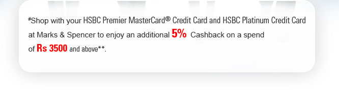 #Shop with your HSBC Premier MasterCard� Credit Card and HSBC Platinum Credit Card at Marks & Spencer to enjoy an additional 5%  Cashback on a spend of Rs 3500 and above**.