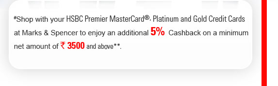 #Shop with your HSBC Premier MasterCard�, Platinum and Gold Credit Cards at Marks & Spencer to enjoy an additional 5%  Cashback on a minimum net amount of Rs.3500 and above**.