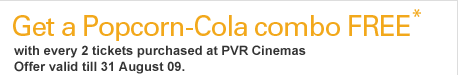 Get a Popcorn-Cola combo FREE* with every 2 tickets purchased at PVR Cinemas Offer valid till 31 August 09.