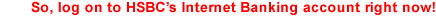 So, log on to HSBC’s Internet Banking account right now!