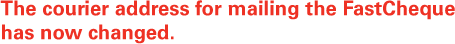 The courier address for mailing the FastCheque has now changed.
