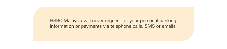 HSBC Malaysia will never request for your personal banking information or payments via telephone calls, SMS or emails.